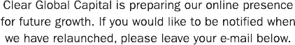 Clear Global Capital is preparing our online presence for future growth.  If you would like to be notified when we have relaunched, please leave your email below.